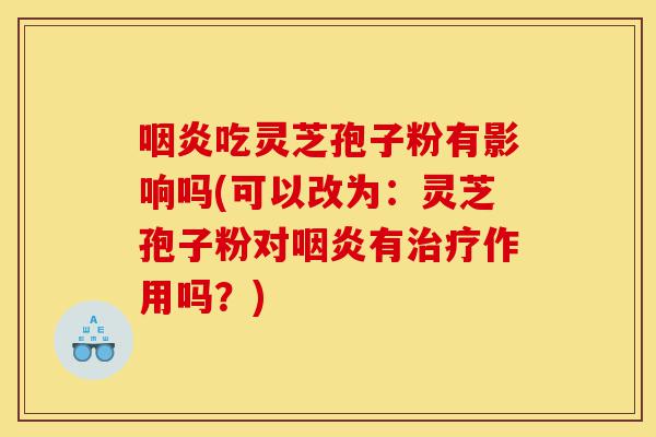 咽炎吃灵芝孢子粉有影响吗(可以改为:灵芝孢子粉对咽炎有治疗作用吗?)-第1张图片-灵芝之家 咽炎吃灵芝孢子粉有影响吗(可以改为:灵芝孢子粉对咽炎有治疗作用吗?)-第1张图片-灵芝之家