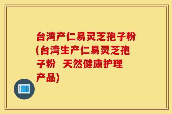 台湾产仁易灵芝孢子粉(台湾生产仁易灵芝孢子粉 天然健康护理产品)-第1张图片-灵芝之家 台湾产仁易灵芝孢子粉(台湾生产仁易灵芝孢子粉 天然健康护理产品)-第1张图片-灵芝之家