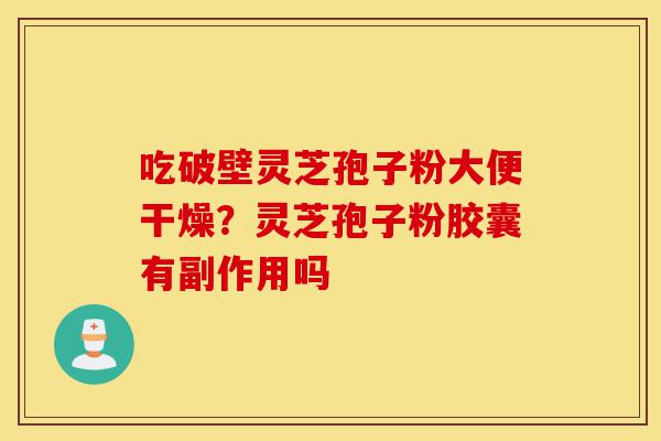 吃破壁灵芝孢子粉大便干燥？灵芝孢子粉胶囊有副作用吗-第1张图片-灵芝之家