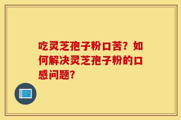 吃灵芝孢子粉口苦？如何解决灵芝孢子粉的口感问题？-第1张图片-灵芝之家