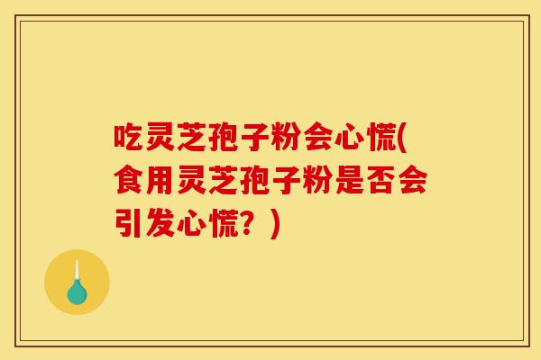 吃灵芝孢子粉会心慌(食用灵芝孢子粉是否会引发心慌?)-第1张图片-灵芝之家 吃灵芝孢子粉会心慌(食用灵芝孢子粉是否会引发心慌?)-第1张图片-灵芝之家