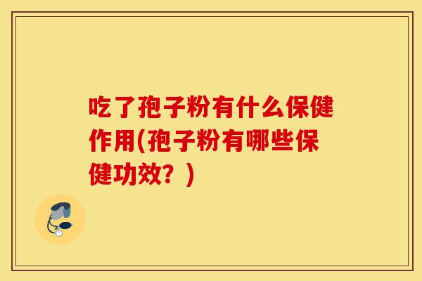 吃了孢子粉有什么保健作用(孢子粉有哪些保健功效?)-第1张图片-灵芝之家 吃了孢子粉有什么保健作用(孢子粉有哪些保健功效?)-第1张图片-灵芝之家