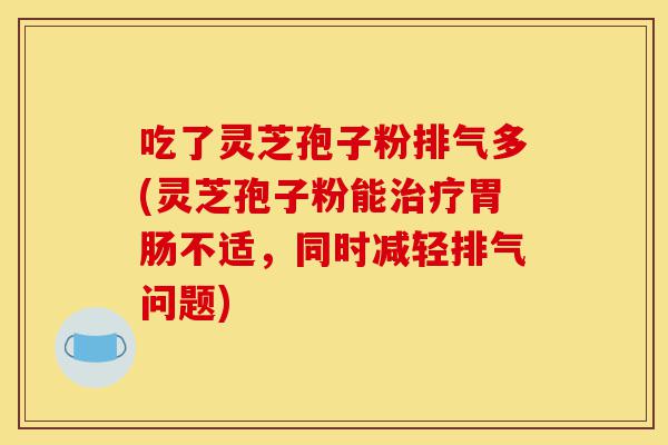 吃了灵芝孢子粉排气多(灵芝孢子粉能治疗胃肠不适,同时减轻排气问题)-第1张图片-灵芝之家 吃了灵芝孢子粉排气多(灵芝孢子粉能治疗胃肠不适,同时减轻排气问题)-第1张图片-灵芝之家