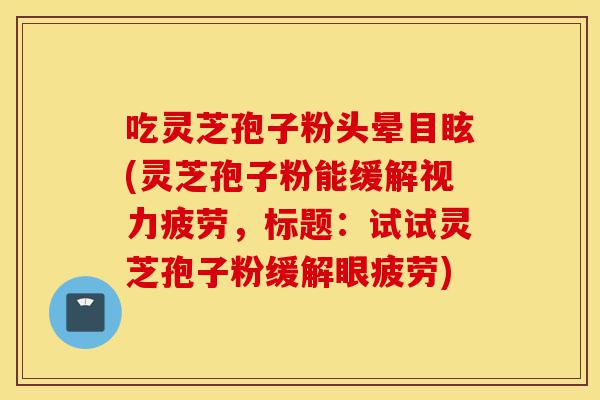 吃灵芝孢子粉头晕目眩(灵芝孢子粉能缓解视力疲劳，标题：试试灵芝孢子粉缓解眼疲劳)-第1张图片-灵芝之家