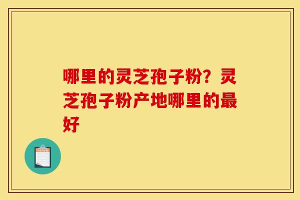哪里的灵芝孢子粉?灵芝孢子粉产地哪里的最好-第1张图片-灵芝之家 哪里的灵芝孢子粉?灵芝孢子粉产地哪里的最好-第1张图片-灵芝之家