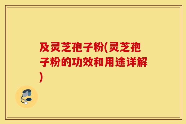 及灵芝孢子粉(灵芝孢子粉的功效和用途详解)-第1张图片-灵芝之家 及灵芝孢子粉(灵芝孢子粉的功效和用途详解)-第1张图片-灵芝之家