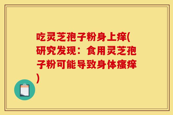 吃灵芝孢子粉身上痒(研究发现:食用灵芝孢子粉可能导致身体瘙痒)-第1张图片-灵芝之家 吃灵芝孢子粉身上痒(研究发现:食用灵芝孢子粉可能导致身体瘙痒)-第1张图片-灵芝之家