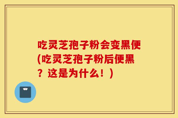 吃灵芝孢子粉会变黑便(吃灵芝孢子粉后便黑？这是为什么！)-第1张图片-灵芝之家