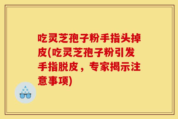 吃灵芝孢子粉手指头掉皮(吃灵芝孢子粉引发手指脱皮,专家揭示注意事项)-第1张图片-灵芝之家 吃灵芝孢子粉手指头掉皮(吃灵芝孢子粉引发手指脱皮,专家揭示注意事项)-第1张图片-灵芝之家