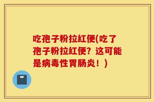 吃孢子粉拉红便(吃了孢子粉拉红便?这可能是病毒性胃肠炎!)-第1张图片-灵芝之家 吃孢子粉拉红便(吃了孢子粉拉红便?这可能是病毒性胃肠炎!)-第1张图片-灵芝之家