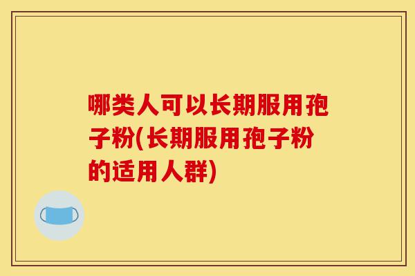 哪类人可以长期服用孢子粉(长期服用孢子粉的适用人群)-第1张图片-灵芝之家 哪类人可以长期服用孢子粉(长期服用孢子粉的适用人群)-第1张图片-灵芝之家