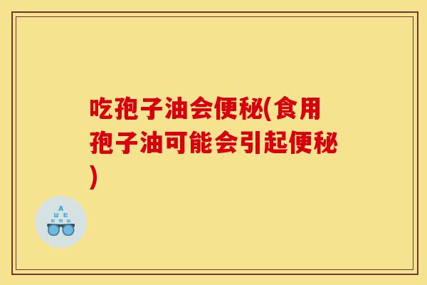 吃孢子油会便秘(食用孢子油可能会引起便秘)-第1张图片-灵芝之家 吃孢子油会便秘(食用孢子油可能会引起便秘)-第1张图片-灵芝之家