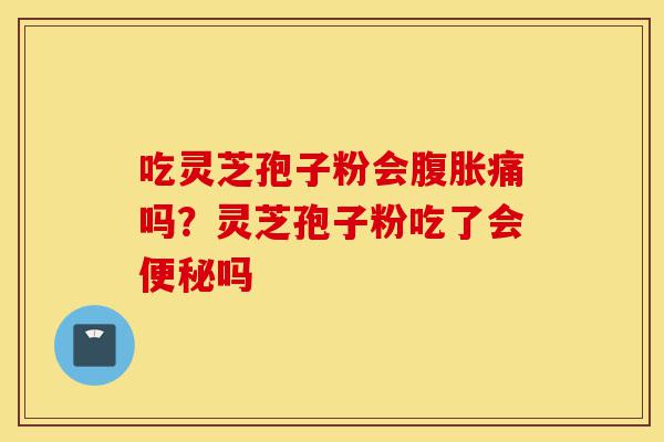 吃灵芝孢子粉会腹胀痛吗？灵芝孢子粉吃了会便秘吗-第1张图片-灵芝之家