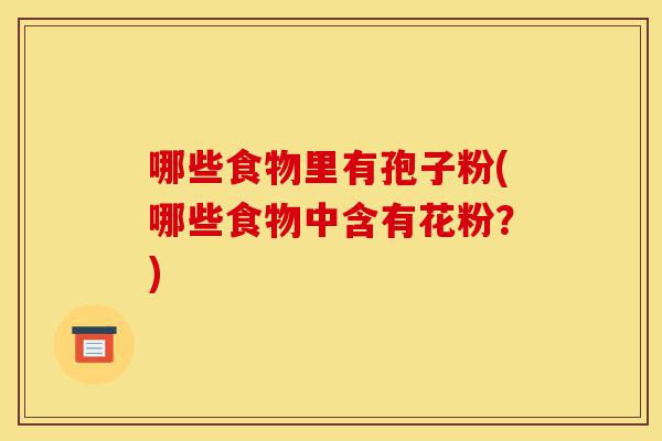 哪些食物里有孢子粉(哪些食物中含有花粉?)-第1张图片-灵芝之家 哪些食物里有孢子粉(哪些食物中含有花粉?)-第1张图片-灵芝之家