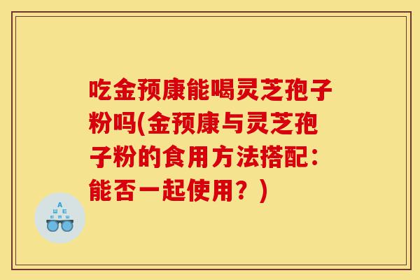 吃金预康能喝灵芝孢子粉吗(金预康与灵芝孢子粉的食用方法搭配:能否一起使用?)-第1张图片-灵芝之家 吃金预康能喝灵芝孢子粉吗(金预康与灵芝孢子粉的食用方法搭配:能否一起使用?)-第1张图片-灵芝之家