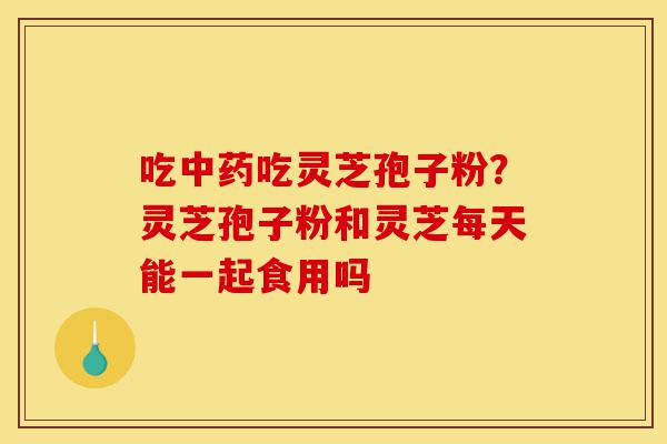 吃中药吃灵芝孢子粉?灵芝孢子粉和灵芝每天能一起食用吗-第1张图片-灵芝之家 吃中药吃灵芝孢子粉?灵芝孢子粉和灵芝每天能一起食用吗-第1张图片-灵芝之家