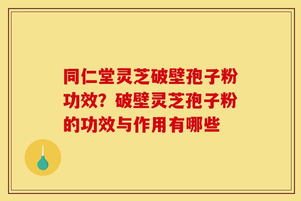 同仁堂灵芝破壁孢子粉功效？破壁灵芝孢子粉的功效与作用有哪些-第1张图片-灵芝之家