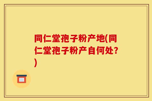 同仁堂孢子粉产地(同仁堂孢子粉产自何处?)-第1张图片-灵芝之家 同仁堂孢子粉产地(同仁堂孢子粉产自何处?)-第1张图片-灵芝之家