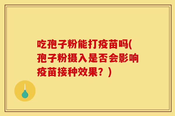 吃孢子粉能打疫苗吗(孢子粉摄入是否会影响疫苗接种效果?)-第1张图片-灵芝之家 吃孢子粉能打疫苗吗(孢子粉摄入是否会影响疫苗接种效果?)-第1张图片-灵芝之家