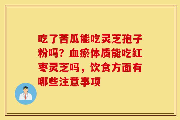 吃了苦瓜能吃灵芝孢子粉吗？血瘀体质能吃红枣灵芝吗，饮食方面有哪些注意事项-第1张图片-灵芝之家