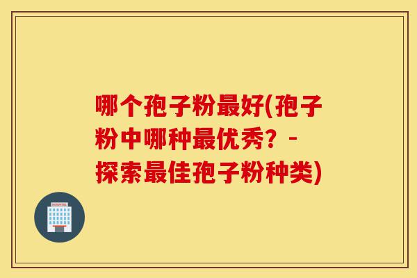 哪个孢子粉最好(孢子粉中哪种最优秀?- 探索最佳孢子粉种类)-第1张图片-灵芝之家 哪个孢子粉最好(孢子粉中哪种最优秀?- 探索最佳孢子粉种类)-第1张图片-灵芝之家