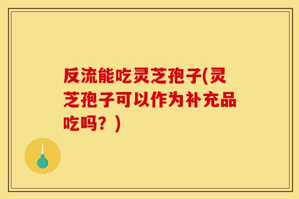 反流能吃灵芝孢子(灵芝孢子可以作为补充品吃吗?)-第1张图片-灵芝之家 反流能吃灵芝孢子(灵芝孢子可以作为补充品吃吗?)-第1张图片-灵芝之家