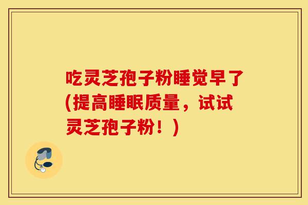 吃灵芝孢子粉睡觉早了(提高睡眠质量,试试灵芝孢子粉!)-第1张图片-灵芝之家 吃灵芝孢子粉睡觉早了(提高睡眠质量,试试灵芝孢子粉!)-第1张图片-灵芝之家