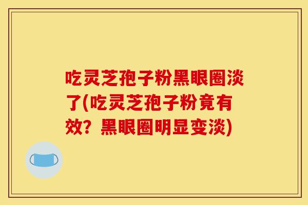 吃灵芝孢子粉黑眼圈淡了(吃灵芝孢子粉竟有效?黑眼圈明显变淡)-第1张图片-灵芝之家 吃灵芝孢子粉黑眼圈淡了(吃灵芝孢子粉竟有效?黑眼圈明显变淡)-第1张图片-灵芝之家
