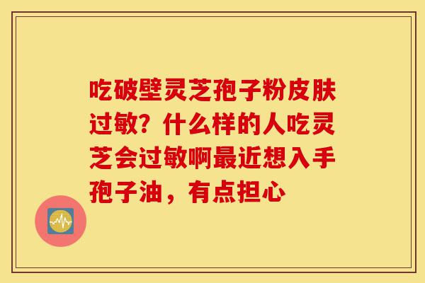 吃破壁灵芝孢子粉皮肤过敏?什么样的人吃灵芝会过敏啊最近想入手孢子油,有点担心-第1张图片-灵芝之家 吃破壁灵芝孢子粉皮肤过敏?什么样的人吃灵芝会过敏啊最近想入手孢子油,有点担心-第1张图片-灵芝之家