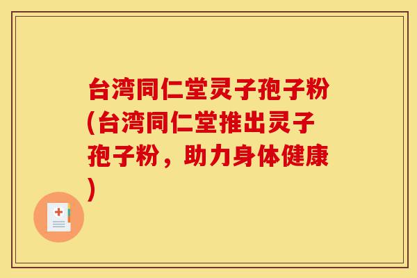 台湾同仁堂灵子孢子粉(台湾同仁堂推出灵子孢子粉,助力身体健康)-第1张图片-灵芝之家 台湾同仁堂灵子孢子粉(台湾同仁堂推出灵子孢子粉,助力身体健康)-第1张图片-灵芝之家