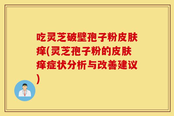 吃灵芝破壁孢子粉皮肤痒(灵芝孢子粉的皮肤痒症状分析与改善建议)-第1张图片-灵芝之家 吃灵芝破壁孢子粉皮肤痒(灵芝孢子粉的皮肤痒症状分析与改善建议)-第1张图片-灵芝之家