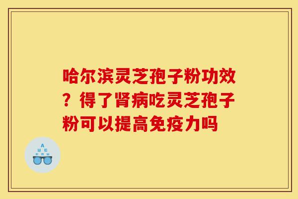 哈尔滨灵芝孢子粉功效？得了肾病吃灵芝孢子粉可以提高免疫力吗-第1张图片-灵芝之家