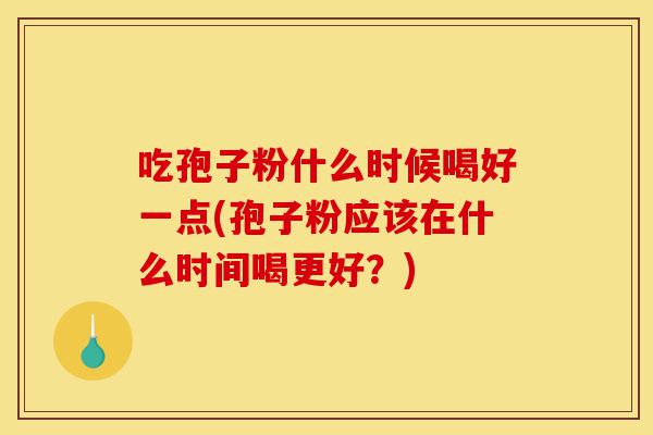 吃孢子粉什么时候喝好一点(孢子粉应该在什么时间喝更好?)-第1张图片-灵芝之家 吃孢子粉什么时候喝好一点(孢子粉应该在什么时间喝更好?)-第1张图片-灵芝之家