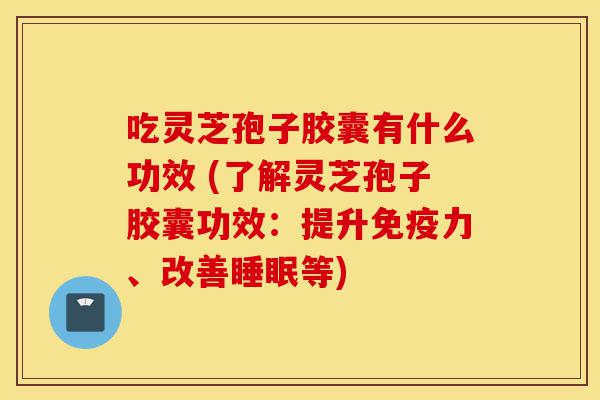 吃灵芝孢子胶囊有什么功效 (了解灵芝孢子胶囊功效:提升免疫力、改善睡眠等)-第1张图片-灵芝之家 吃灵芝孢子胶囊有什么功效 (了解灵芝孢子胶囊功效:提升免疫力、改善睡眠等)-第1张图片-灵芝之家