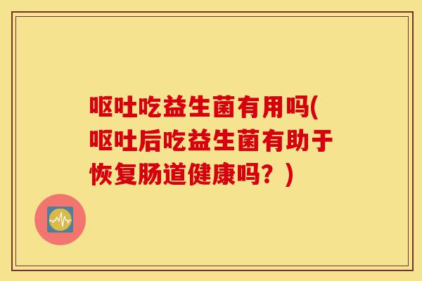呕吐吃益生菌有用吗(呕吐后吃益生菌有助于恢复肠道健康吗?)-第1张图片-灵芝之家 呕吐吃益生菌有用吗(呕吐后吃益生菌有助于恢复肠道健康吗?)-第1张图片-灵芝之家