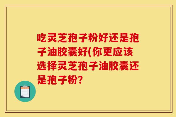 吃灵芝孢子粉好还是孢子油胶囊好(你更应该选择灵芝孢子油胶囊还是孢子粉?-第1张图片-灵芝之家 吃灵芝孢子粉好还是孢子油胶囊好(你更应该选择灵芝孢子油胶囊还是孢子粉?-第1张图片-灵芝之家