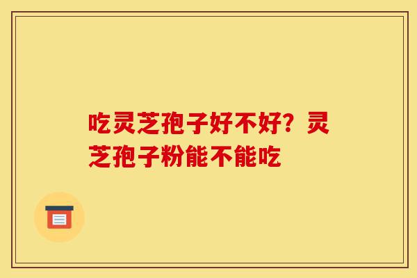吃灵芝孢子好不好?灵芝孢子粉能不能吃-第1张图片-灵芝之家 吃灵芝孢子好不好?灵芝孢子粉能不能吃-第1张图片-灵芝之家