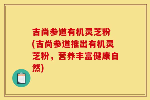 吉尚参道有机灵芝粉 (吉尚参道推出有机灵芝粉,营养丰富健康自然)-第1张图片-灵芝之家 吉尚参道有机灵芝粉 (吉尚参道推出有机灵芝粉,营养丰富健康自然)-第1张图片-灵芝之家