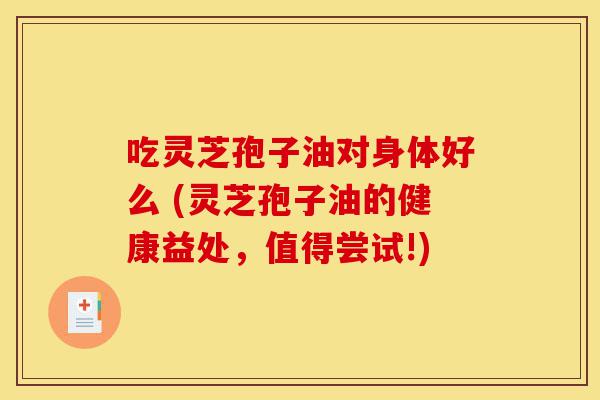 吃灵芝孢子油对身体好么 (灵芝孢子油的健康益处,值得尝试!)-第1张图片-灵芝之家 吃灵芝孢子油对身体好么 (灵芝孢子油的健康益处,值得尝试!)-第1张图片-灵芝之家