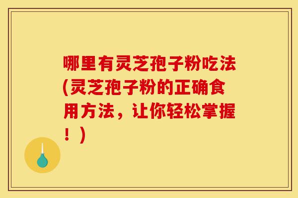 哪里有灵芝孢子粉吃法(灵芝孢子粉的正确食用方法,让你轻松掌握!)-第1张图片-灵芝之家 哪里有灵芝孢子粉吃法(灵芝孢子粉的正确食用方法,让你轻松掌握!)-第1张图片-灵芝之家