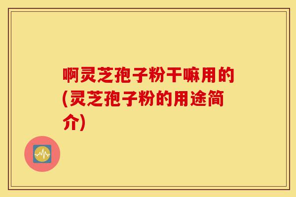 啊灵芝孢子粉干嘛用的(灵芝孢子粉的用途简介)-第1张图片-灵芝之家 啊灵芝孢子粉干嘛用的(灵芝孢子粉的用途简介)-第1张图片-灵芝之家