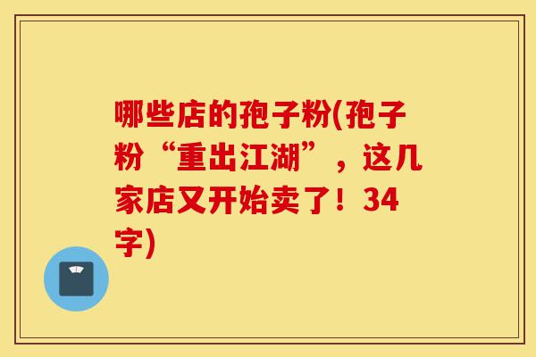 哪些店的孢子粉(孢子粉“重出江湖”，这几家店又开始卖了！34字)-第1张图片-灵芝之家