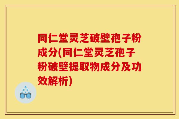 同仁堂灵芝破壁孢子粉成分(同仁堂灵芝孢子粉破壁提取物成分及功效解析)-第1张图片-灵芝之家