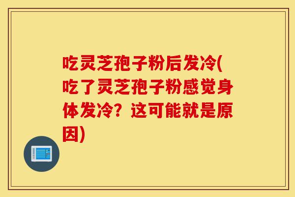 吃灵芝孢子粉后发冷(吃了灵芝孢子粉感觉身体发冷?这可能就是原因)-第1张图片-灵芝之家 吃灵芝孢子粉后发冷(吃了灵芝孢子粉感觉身体发冷?这可能就是原因)-第1张图片-灵芝之家