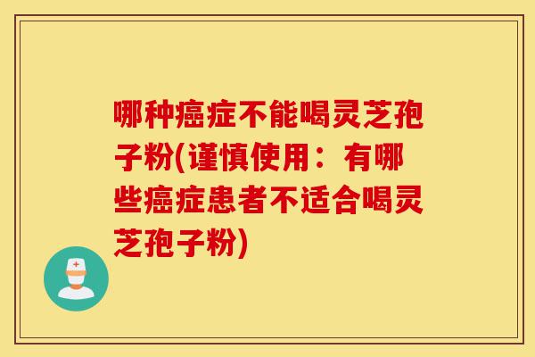 哪种癌症不能喝灵芝孢子粉(谨慎使用:有哪些癌症患者不适合喝灵芝孢子粉)-第1张图片-灵芝之家 哪种癌症不能喝灵芝孢子粉(谨慎使用:有哪些癌症患者不适合喝灵芝孢子粉)-第1张图片-灵芝之家