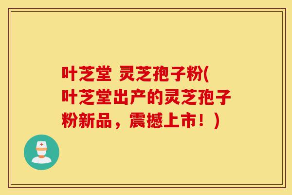 叶芝堂 灵芝孢子粉(叶芝堂出产的灵芝孢子粉新品，震撼上市！)-第1张图片-灵芝之家