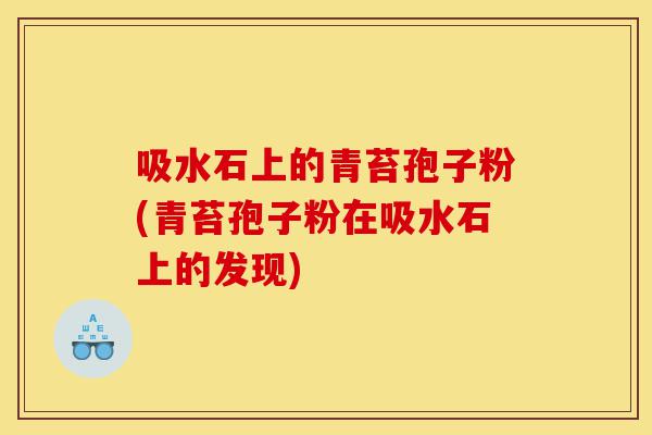 吸水石上的青苔孢子粉(青苔孢子粉在吸水石上的发现)-第1张图片-灵芝之家 吸水石上的青苔孢子粉(青苔孢子粉在吸水石上的发现)-第1张图片-灵芝之家