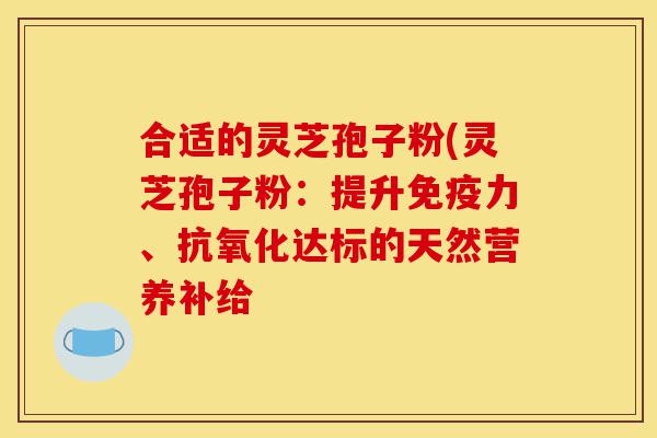 合适的灵芝孢子粉(灵芝孢子粉:提升免疫力、抗氧化达标的天然营养补给-第1张图片-灵芝之家 合适的灵芝孢子粉(灵芝孢子粉:提升免疫力、抗氧化达标的天然营养补给-第1张图片-灵芝之家