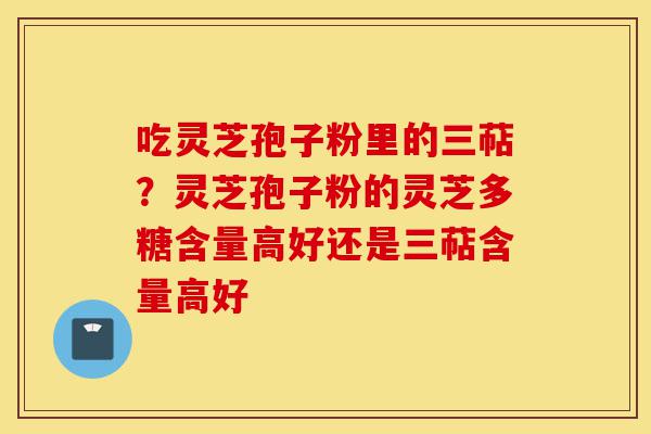 吃灵芝孢子粉里的三萜?灵芝孢子粉的灵芝多糖含量高好还是三萜含量高好-第1张图片-灵芝之家 吃灵芝孢子粉里的三萜?灵芝孢子粉的灵芝多糖含量高好还是三萜含量高好-第1张图片-灵芝之家