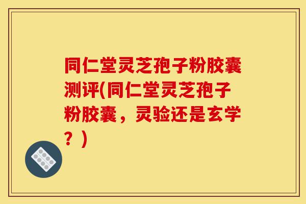 同仁堂灵芝孢子粉胶囊测评(同仁堂灵芝孢子粉胶囊,灵验还是玄学?)-第1张图片-灵芝之家 同仁堂灵芝孢子粉胶囊测评(同仁堂灵芝孢子粉胶囊,灵验还是玄学?)-第1张图片-灵芝之家